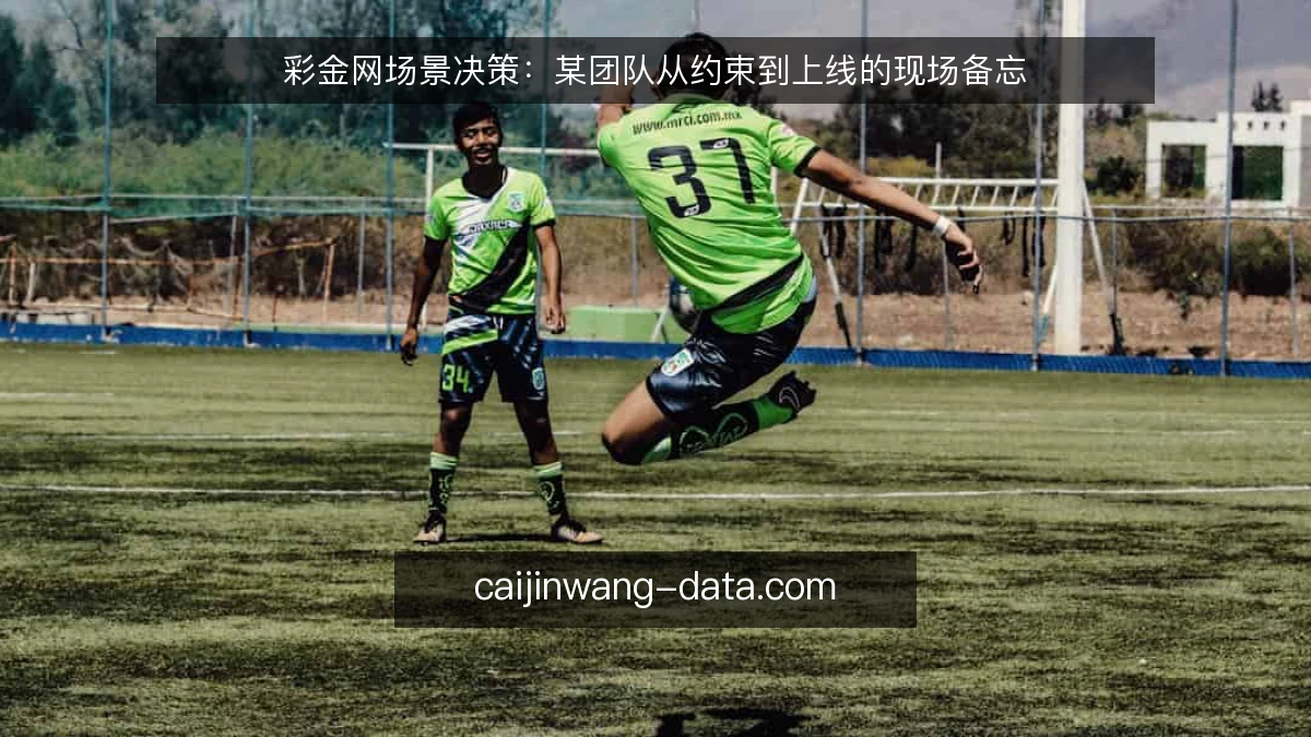彩金网场景决策：某团队从约束到上线的现场备忘