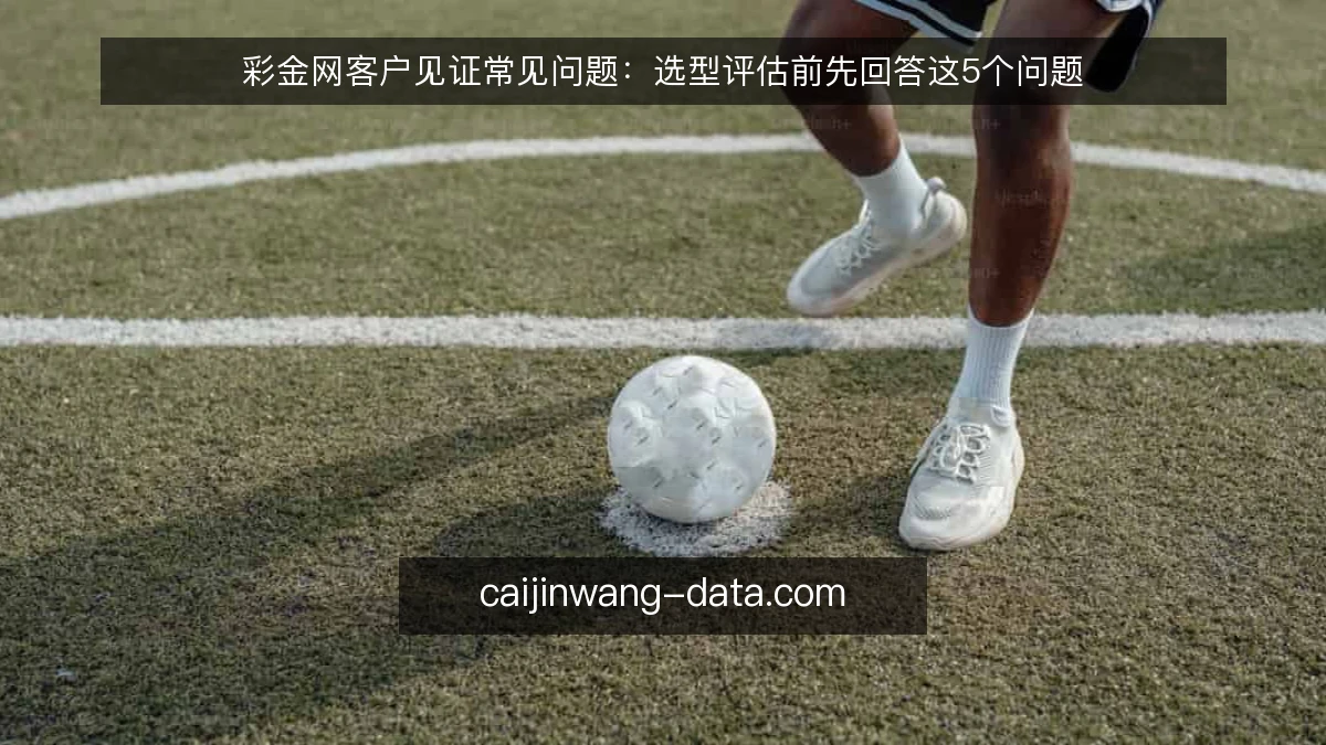 彩金网客户见证常见问题：选型评估前先回答这5个问题