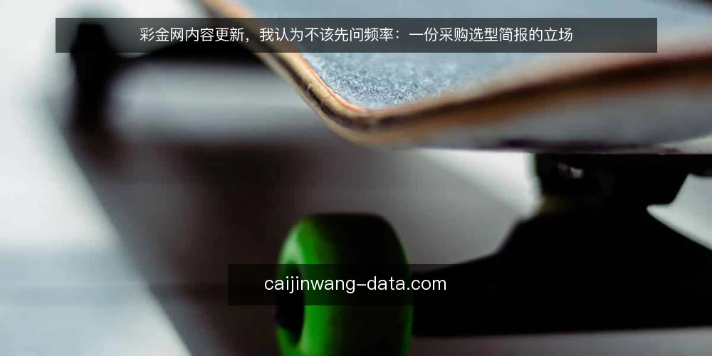 彩金网内容更新，我认为不该先问频率：一份采购选型简报的立场 — 先把需求说清楚：你要的是资讯还是实用指南 配图